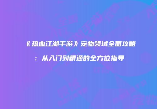 《热血江湖手游》宠物领域全面攻略：从入门到精通的全方位指导
