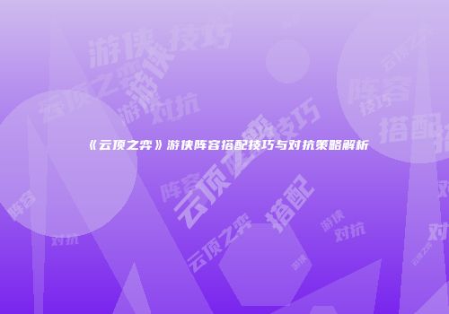 《云顶之弈》游侠阵容搭配技巧与对抗策略解析
