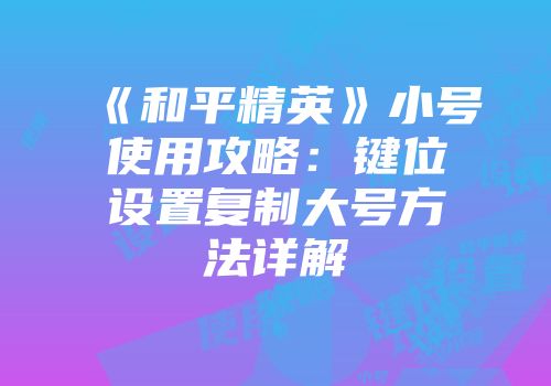 《和平精英》小号使用攻略：键位设置复制大号方法详解