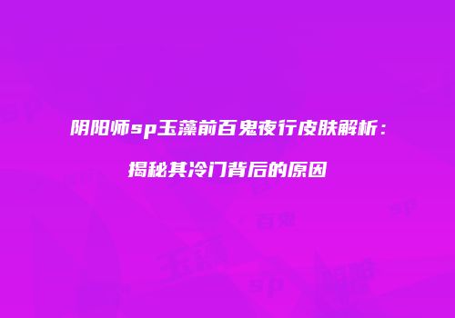 阴阳师sp玉藻前百鬼夜行皮肤解析：揭秘其冷门背后的原因