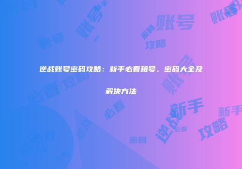 逆战账号密码攻略：新手必看租号、密码大全及解决方法