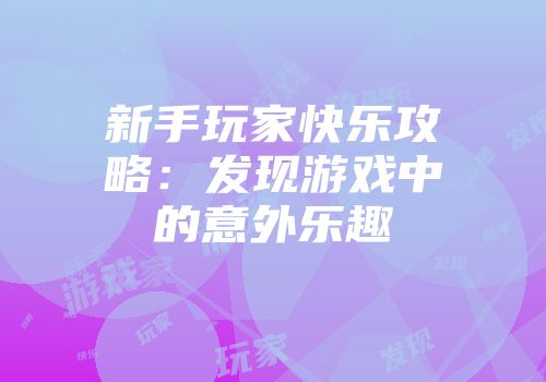 新手玩家快乐攻略：发现游戏中的意外乐趣