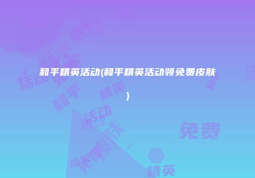 和平精英活动(和平精英活动领免费皮肤)