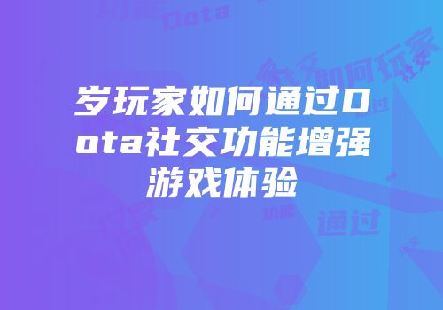 岁玩家如何通过Dota社交功能增强游戏体验