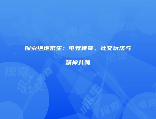 探索绝地求生：电竞传奇、社交玩法与精神共鸣