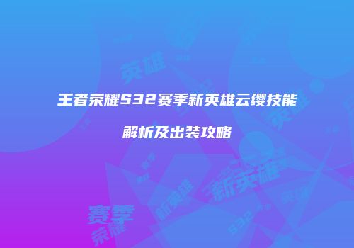 王者荣耀S32赛季新英雄云缨技能解析及出装攻略