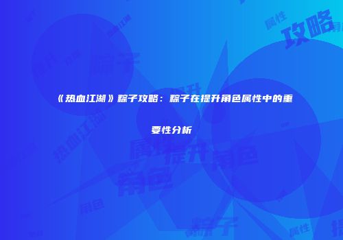《热血江湖》粽子攻略：粽子在提升角色属性中的重要性分析