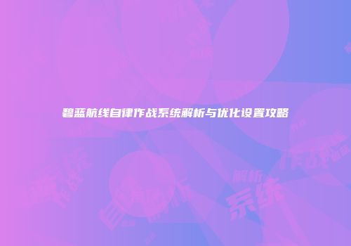 碧蓝航线自律作战系统解析与优化设置攻略