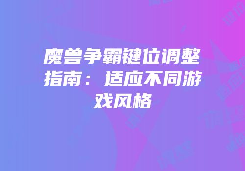 魔兽争霸键位调整指南：适应不同游戏风格