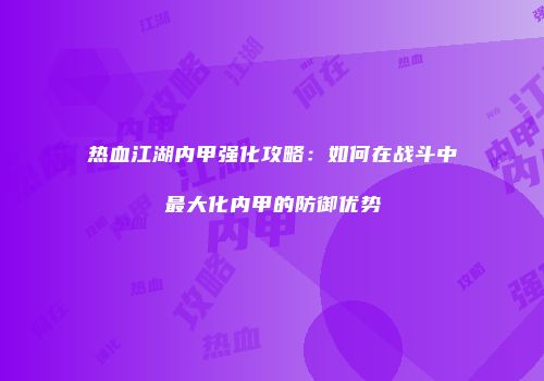 热血江湖内甲强化攻略：如何在战斗中最大化内甲的防御优势