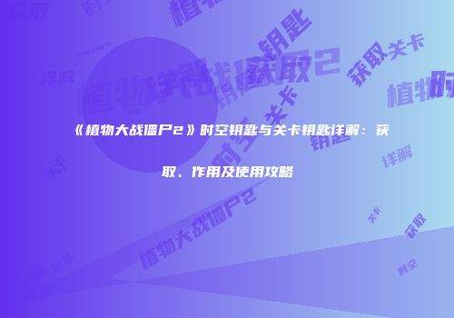 《植物大战僵尸2》时空钥匙与关卡钥匙详解：获取、作用及使用攻略