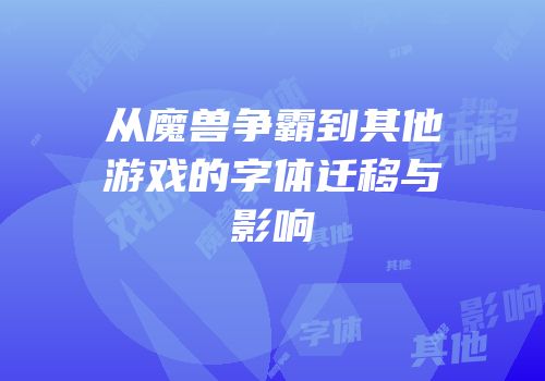 从魔兽争霸到其他游戏的字体迁移与影响