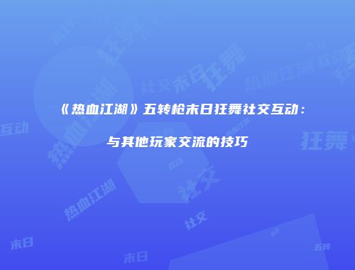 《热血江湖》五转枪末日狂舞社交互动：与其他玩家交流的技巧
