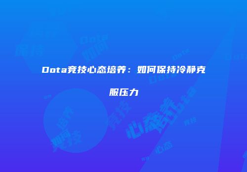 Dota竞技心态培养:如何保持冷静克服压力