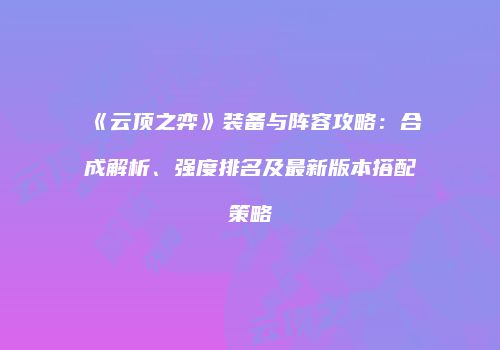 《云顶之弈》装备与阵容攻略：合成解析、强度排名及最新版本搭配策略