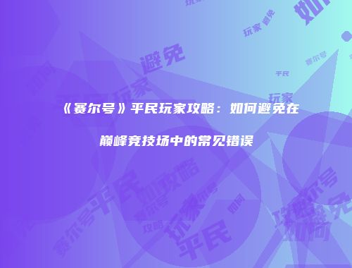 《赛尔号》平民玩家攻略：如何避免在巅峰竞技场中的常见错误