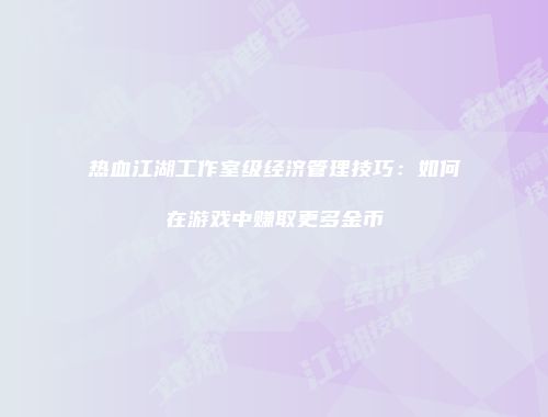 热血江湖工作室级经济管理技巧:如何在游戏中赚取更多金币
