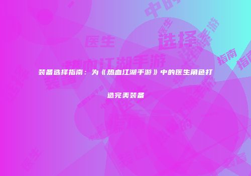装备选择指南：为《热血江湖手游》中的医生角色打造完美装备
