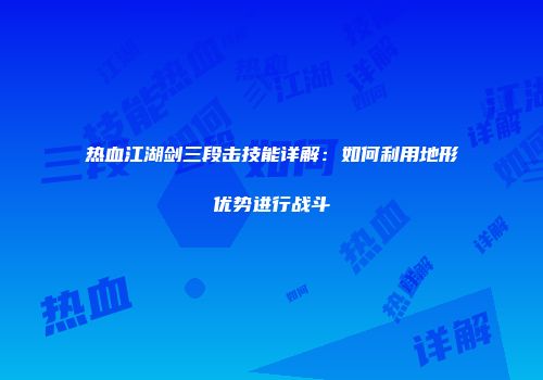 热血江湖剑三段击技能详解：如何利用地形优势进行战斗