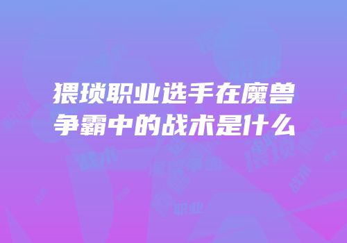 猥琐职业选手在魔兽争霸中的战术是什么