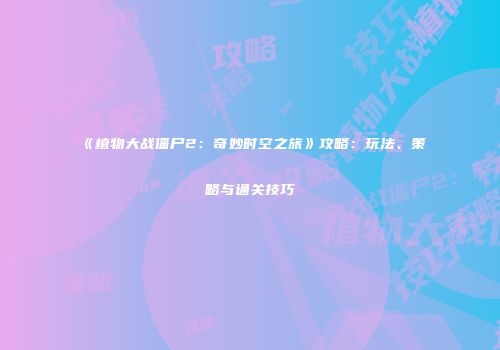 《植物大战僵尸2：奇妙时空之旅》攻略：玩法、策略与通关技巧
