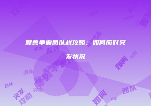 魔兽争霸团队战攻略：如何应对突发状况