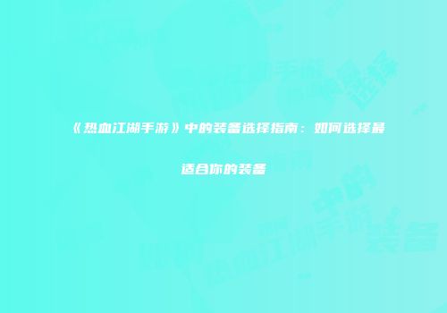 《热血江湖手游》中的装备选择指南：如何选择最适合你的装备
