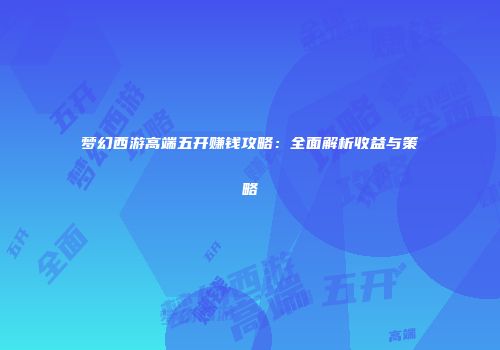 梦幻西游高端五开赚钱攻略：全面解析收益与策略