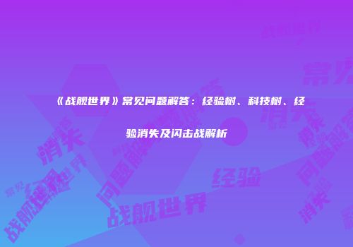 《战舰世界》常见问题解答：经验树、科技树、经验消失及闪击战解析