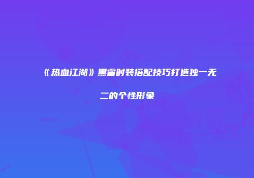 《热血江湖》黑睿时装搭配技巧打造独一无二的个性形象