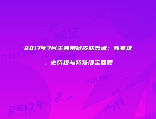 2017年7月王者荣耀皮肤盘点：新英雄、史诗级与特殊限定回顾