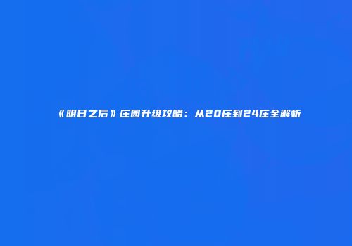 《明日之后》庄园升级攻略：从20庄到24庄全解析