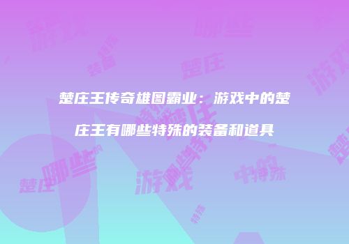 楚庄王传奇雄图霸业：游戏中的楚庄王有哪些特殊的装备和道具