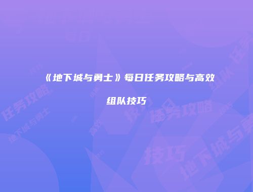 《地下城与勇士》每日任务攻略与高效组队技巧
