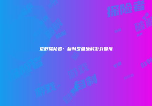 荒野探险者：自制罗盘破解游戏困境