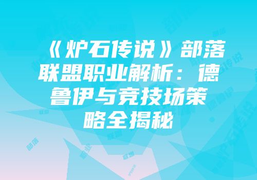 《炉石传说》部落联盟职业解析：德鲁伊与竞技场策略全揭秘
