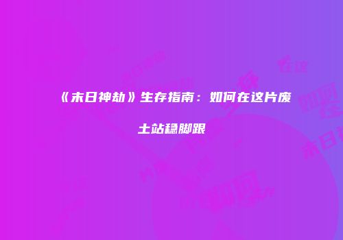 《末日神劫》生存指南：如何在这片废土站稳脚跟