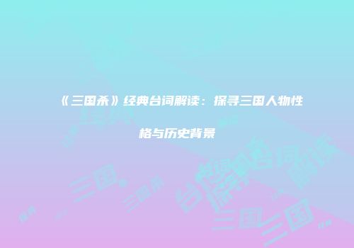 《三国杀》经典台词解读：探寻三国人物性格与历史背景