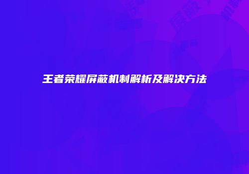 王者荣耀屏蔽机制解析及解决方法
