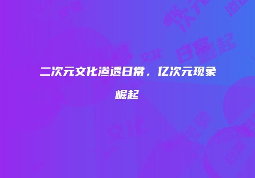 二次元文化渗透日常，亿次元现象崛起
