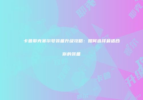 卡鲁耶克赛尔号装备升级攻略：如何选择最适合你的装备