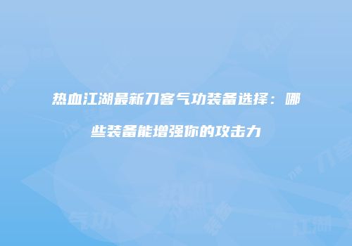 热血江湖最新刀客气功装备选择：哪些装备能增强你的攻击力
