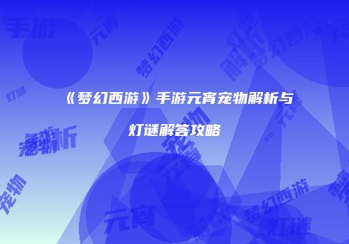 《梦幻西游》手游元宵宠物解析与灯谜解答攻略