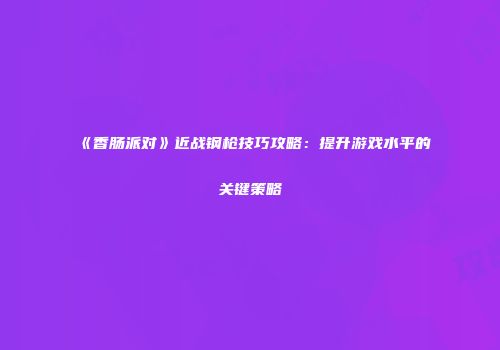 《香肠派对》近战钢枪技巧攻略：提升游戏水平的关键策略