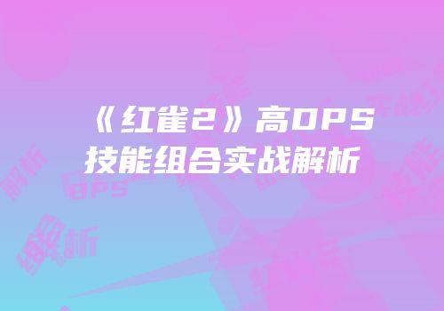 《红雀2》高DPS技能组合实战解析