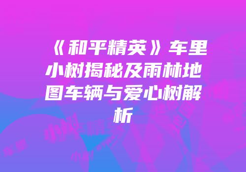 《和平精英》车里小树揭秘及雨林地图车辆与爱心树解析