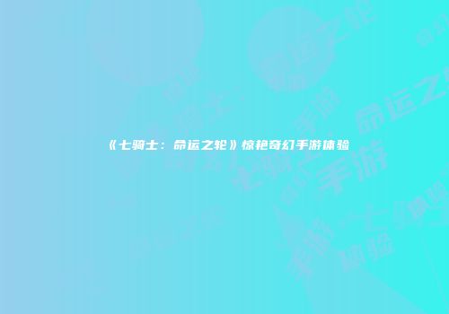 《七骑士：命运之轮》惊艳奇幻手游体验