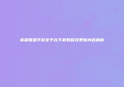英雄联盟手游全平台下载教程及更新内容解析