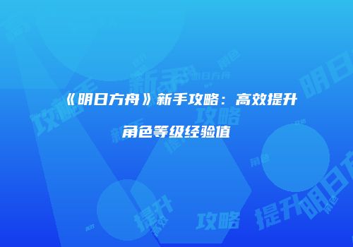 《明日方舟》新手攻略：高效提升角色等级经验值