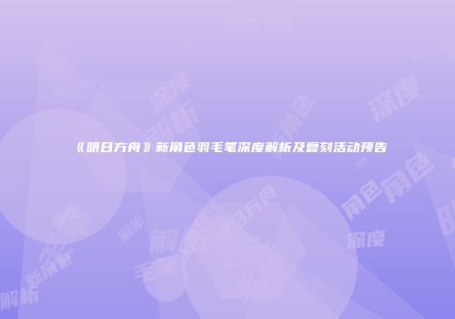 《明日方舟》新角色羽毛笔深度解析及复刻活动预告